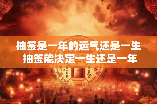 抽签是一年的运气还是一生 抽签能决定一生还是一年