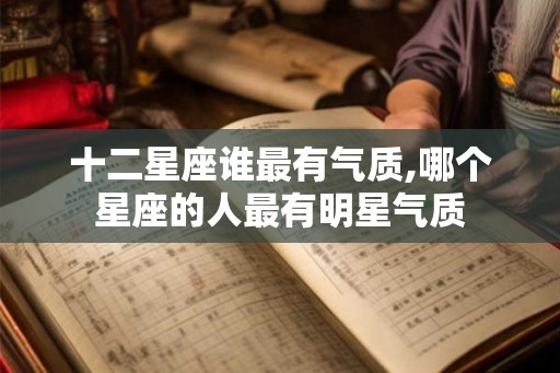 十二星座谁最有气质,哪个星座的人最有明星气质