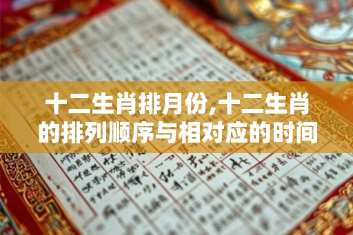 十二生肖排月份,十二生肖的排列顺序与相对应的时间