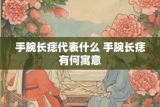 手腕长痣代表什么 手腕长痣有何寓意 手腕长痣代表什么 手腕长痣有何寓意