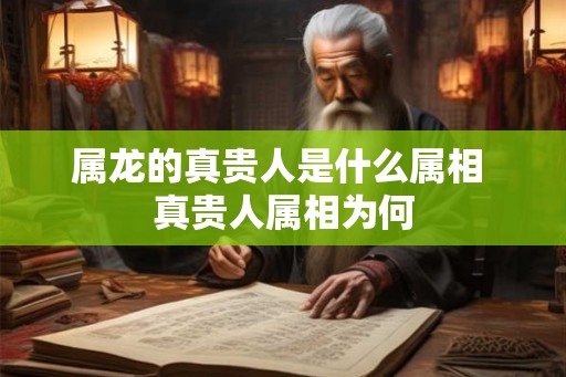 属龙的真贵人是什么属相 真贵人属相为何