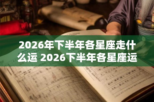 2026年下半年各星座走什么运 2026下半年各星座运势