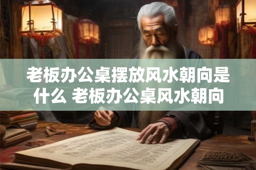 老板办公桌摆放风水朝向是什么 老板办公桌风水朝向 老板办公桌摆放风水朝向是什么 老板办公桌风水朝向