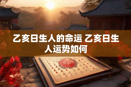 乙亥日生人的命运 乙亥日生人运势如何