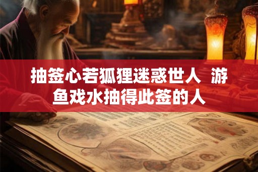 抽签心若狐狸迷惑世人  游鱼戏水抽得此签的人