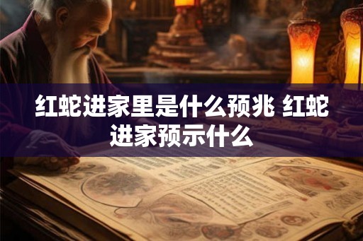 红蛇进家里是什么预兆 红蛇进家预示什么