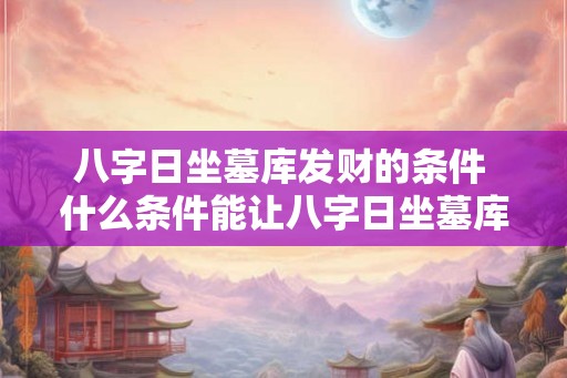 八字日坐墓库发财的条件 什么条件能让八字日坐墓库发财