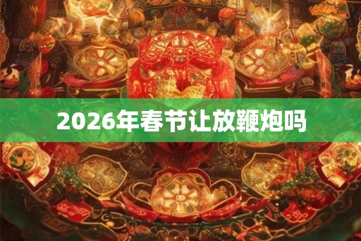 2026年春节让放鞭炮吗