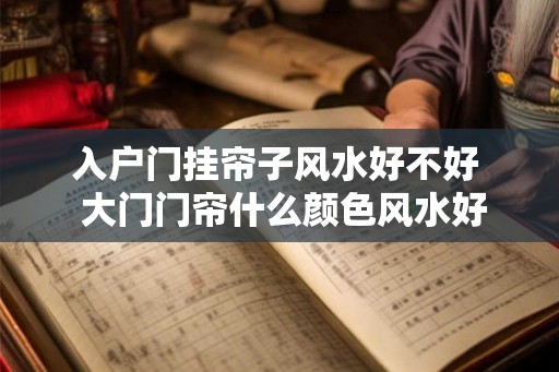 入户门挂帘子风水好不好 大门门帘什么颜色风水好 入户门挂帘子风水好不好 大门门帘什么颜色风水好