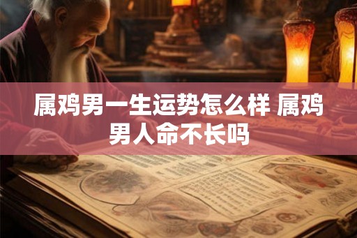 属鸡男一生运势怎么样 属鸡男人命不长吗