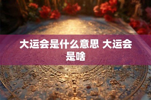 大运会是什么意思 大运会是啥