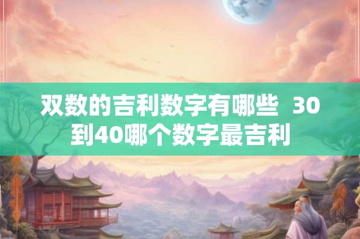 双数的吉利数字有哪些 30到40哪个数字最吉利 双数的吉利数字有哪些 30到40哪个数字最吉利