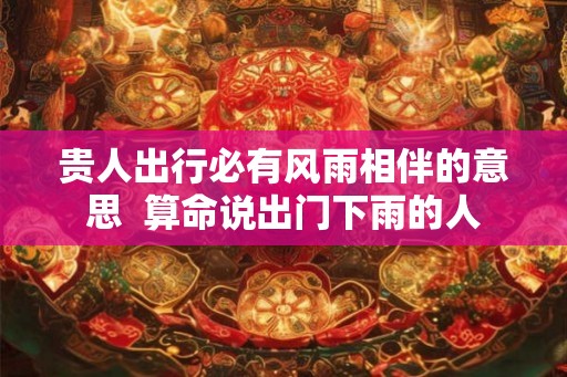 贵人出行必有风雨相伴的意思  算命说出门下雨的人