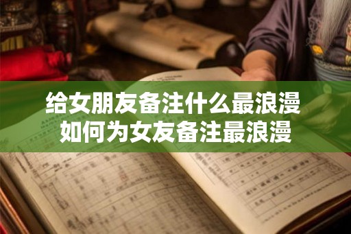 给女朋友备注什么最浪漫 如何为女友备注最浪漫