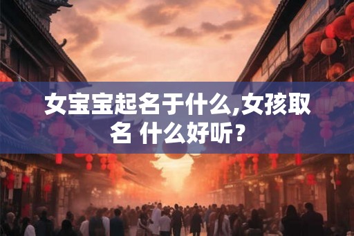 女宝宝起名于什么,女孩取名 什么好听? 女宝宝起名于什么,女孩取名 什么好听?