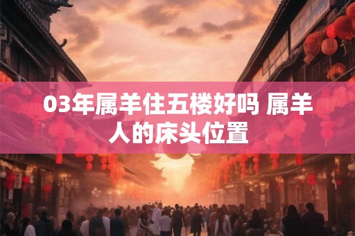 03年属羊住五楼好吗 属羊人的床头位置