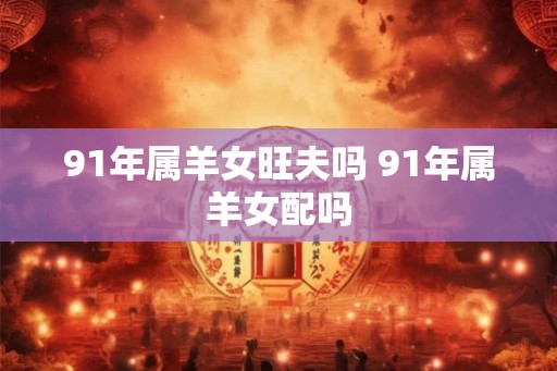 91年属羊女旺夫吗 91年属羊女配吗