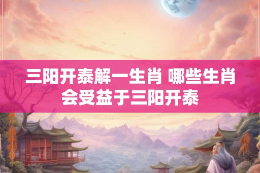 三阳开泰解一生肖 哪些生肖会受益于三阳开泰