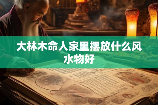 大林木命人家里摆放什么风水物好