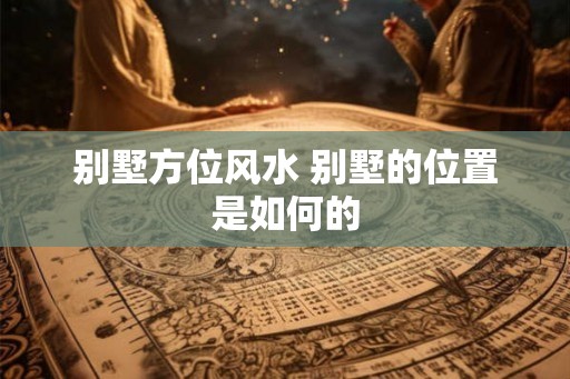 别墅方位风水 别墅的位置是如何的