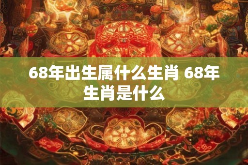 68年出生属什么生肖 68年生肖是什么