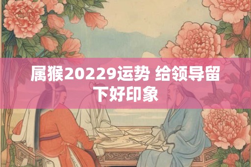 属猴20229运势 给领导留下好印象
