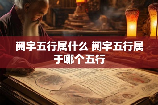阅字五行属什么 阅字五行属于哪个五行
