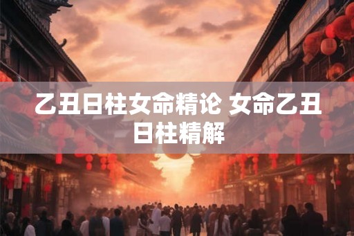 乙丑日柱女命精论 女命乙丑日柱精解