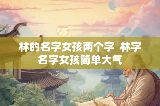 林的名字女孩两个字  林字名字女孩简单大气