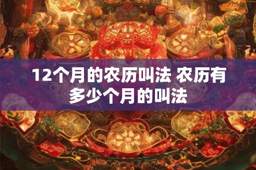 12个月的农历叫法 农历有多少个月的叫法
