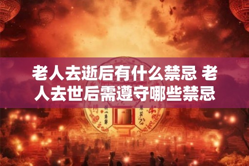 老人去逝后有什么禁忌 老人去世后需遵守哪些禁忌 老人去逝后有什么禁忌 老人去世后需遵守哪些禁忌