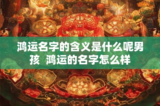 鸿运名字的含义是什么呢男孩  鸿运的名字怎么样