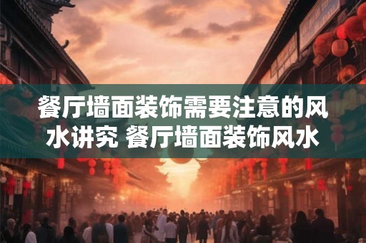 餐厅墙面装饰需要注意的风水讲究 餐厅墙面装饰风水注意事项