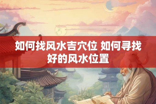 如何找风水吉穴位 如何寻找好的风水位置