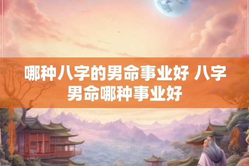 哪种八字的男命事业好 八字男命哪种事业好