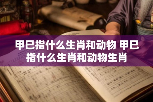甲巳指什么生肖和动物 甲巳指什么生肖和动物生肖