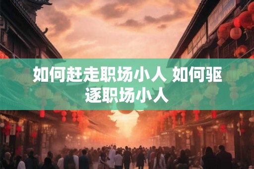 如何赶走职场小人 如何驱逐职场小人