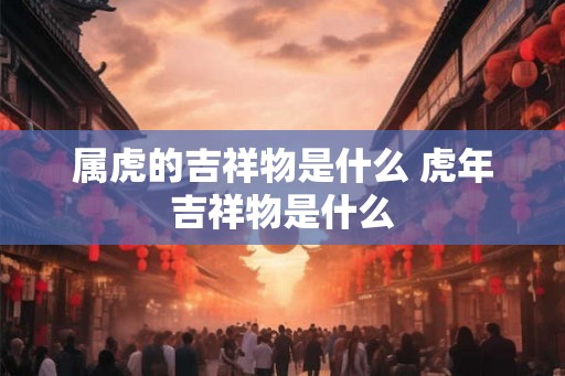 属虎的吉祥物是什么 虎年吉祥物是什么