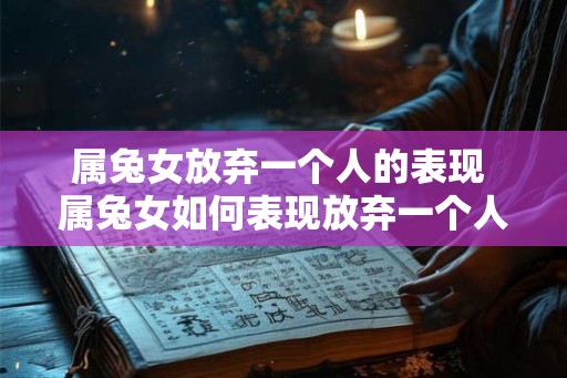 属兔女放弃一个人的表现 属兔女如何表现放弃一个人