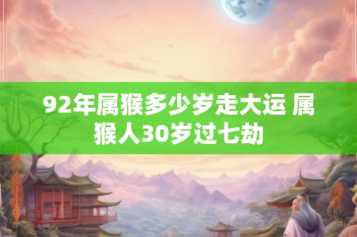 92年属猴多少岁走大运 属猴人30岁过七劫
