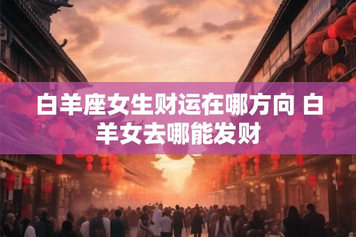 白羊座女生财运在哪方向 白羊女去哪能发财