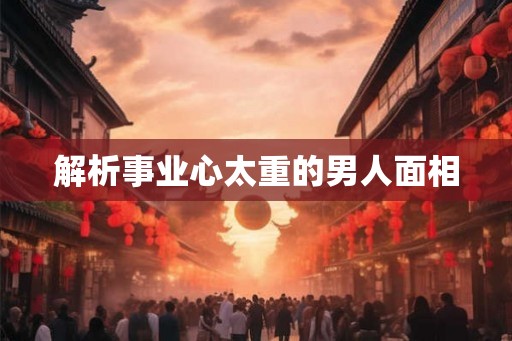 解析事业心太重的男人面相