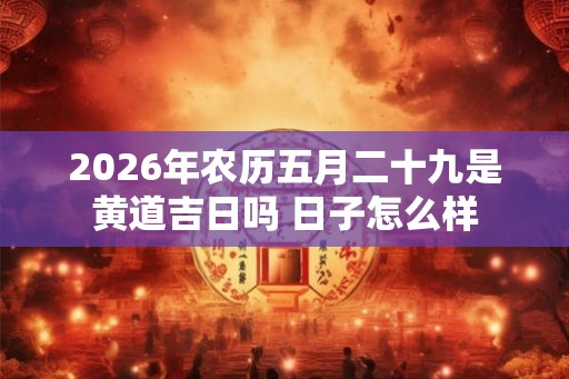 2026年农历五月二十九是黄道吉日吗 日子怎么样
