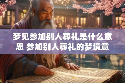 梦见参加别人葬礼是什么意思 参加别人葬礼的梦境意义是 梦见参加别人葬礼是什么意思 参加别人葬礼的梦境意义是