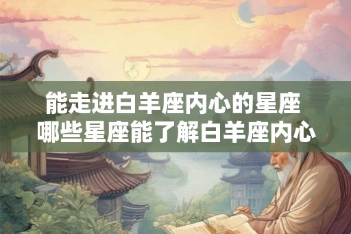 能走进白羊座内心的星座 哪些星座能了解白羊座内心
