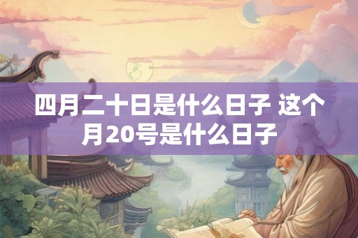 四月二十日是什么日子 这个月20号是什么日子 四月二十日是什么日子 这个月20号是什么日子
