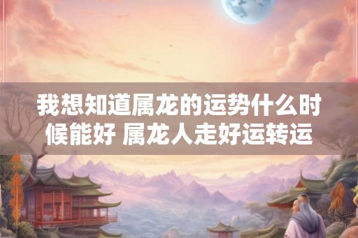 我想知道属龙的运势什么时候能好 属龙人走好运转运的时间