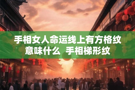 手相女人命运线上有方格纹意味什么  手相梯形纹