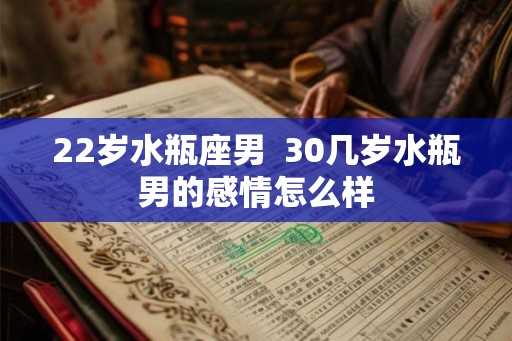 22岁水瓶座男  30几岁水瓶男的感情怎么样