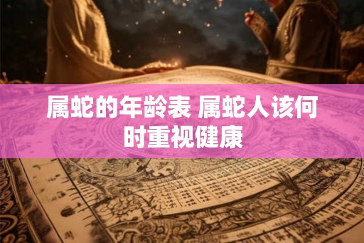 属蛇的年龄表 属蛇人该何时重视健康 属蛇的年龄表 属蛇人该何时重视健康